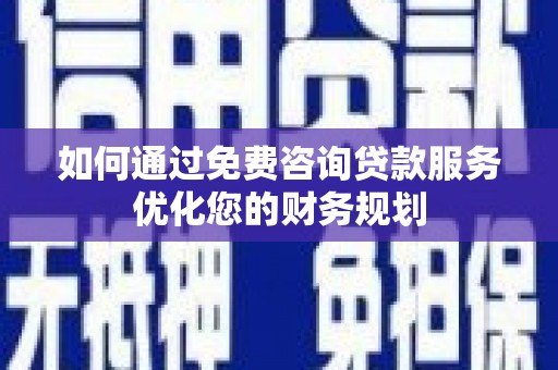 昌都如何通过免费咨询贷款服务优化您的财务规划