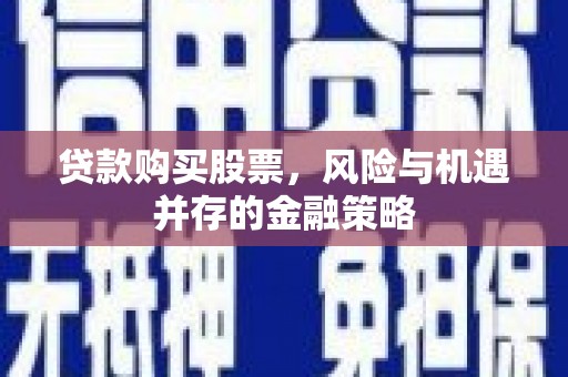 昌都贷款购买股票，风险与机遇并存的金融策略