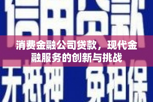 昌都消费金融公司贷款，现代金融服务的创新与挑战