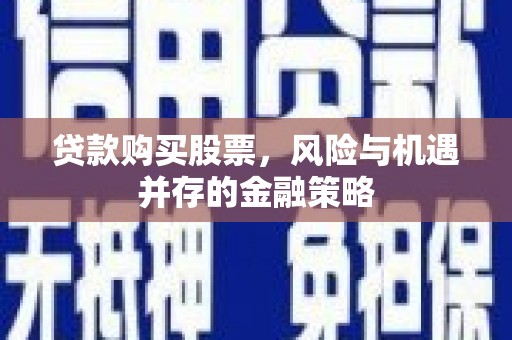 昌都贷款购买股票，风险与机遇并存的金融策略