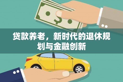 昌都贷款养老，新时代的退休规划与金融创新