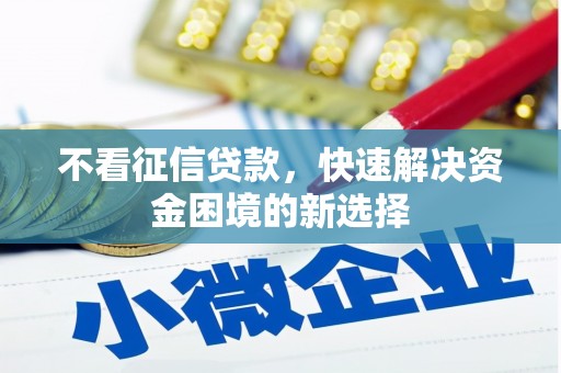昌都不看征信贷款，快速解决资金困境的新选择