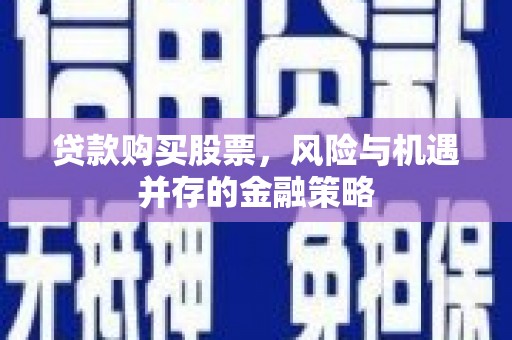 昌都贷款购买股票，风险与机遇并存的金融策略