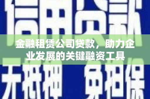 昌都金融租赁公司贷款，助力企业发展的关键融资工具