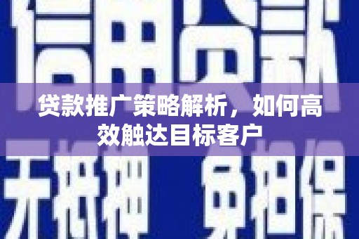 昌都贷款推广策略解析，如何高效触达目标客户