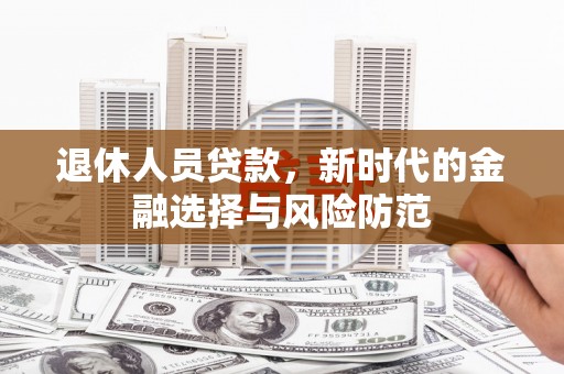 昌都退休人员贷款，新时代的金融选择与风险防范