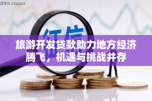 昌都旅游开发贷款助力地方经济腾飞，机遇与挑战并存