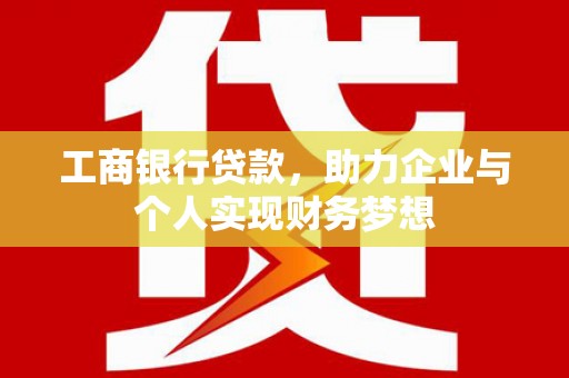 昌都工商银行贷款，助力企业与个人实现财务梦想