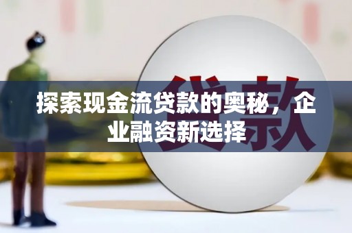 昌都探索现金流贷款的奥秘，企业融资新选择