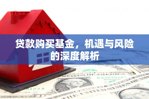 昌都贷款购买基金，机遇与风险的深度解析
