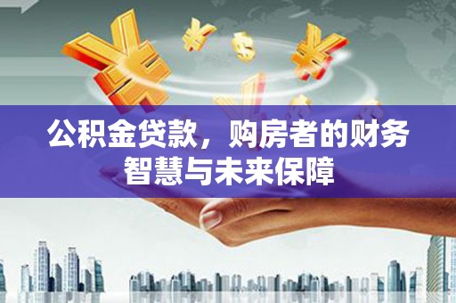 昌都公积金贷款，购房者的财务智慧与未来保障