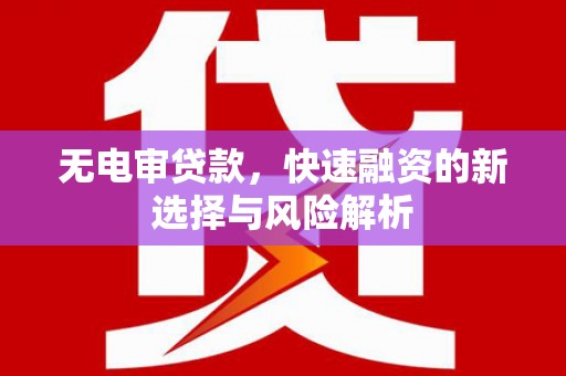 昌都无电审贷款，快速融资的新选择与风险解析