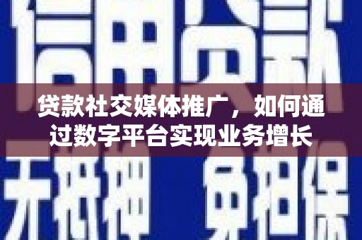 昌都贷款社交媒体推广，如何通过数字平台实现业务增长
