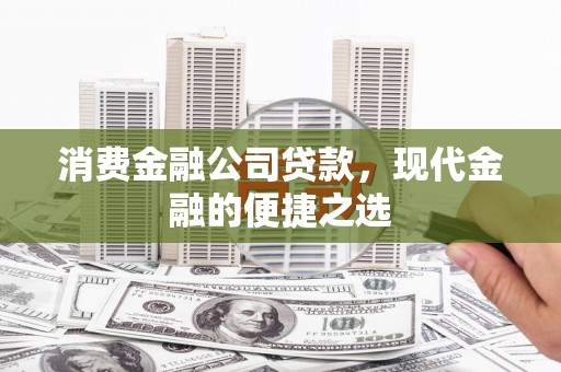 昌都消费金融公司贷款，现代金融的便捷之选