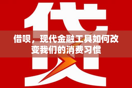 昌都借呗，现代金融工具如何改变我们的消费习惯