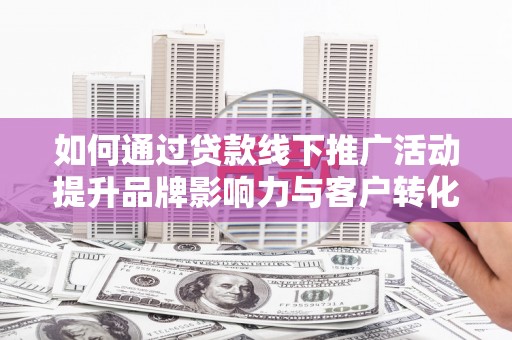昌都如何通过贷款线下推广活动提升品牌影响力与客户转化率
