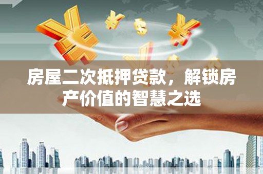 昌都房屋二次抵押贷款，解锁房产价值的智慧之选