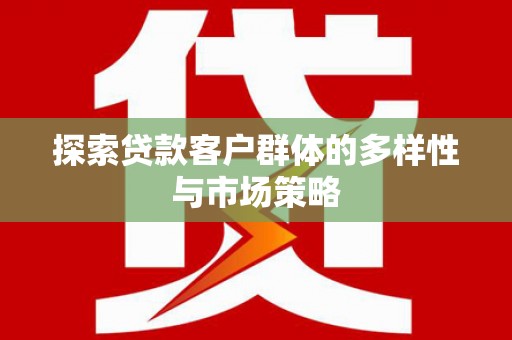 昌都探索贷款客户群体的多样性与市场策略