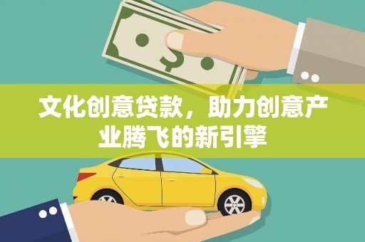 昌都文化创意贷款，助力创意产业腾飞的新引擎