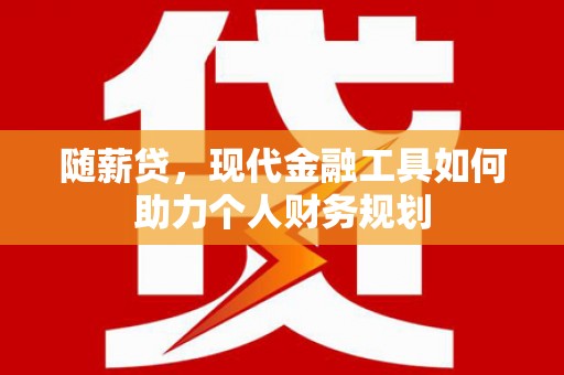 昌都随薪贷，现代金融工具如何助力个人财务规划