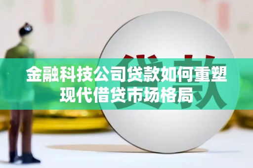 昌都金融科技公司贷款如何重塑现代借贷市场格局