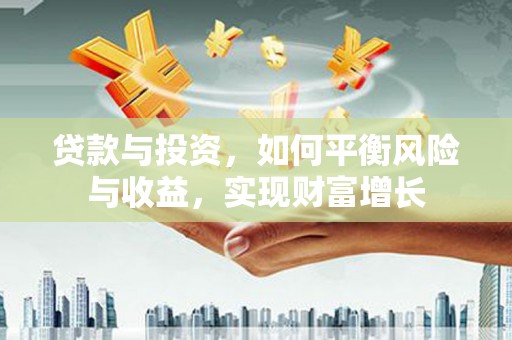 昌都贷款与投资，如何平衡风险与收益，实现财富增长