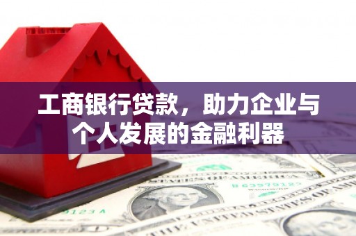 昌都工商银行贷款，助力企业与个人发展的金融利器