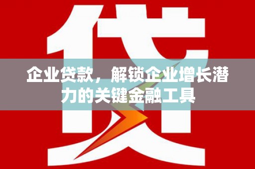 昌都企业贷款，解锁企业增长潜力的关键金融工具