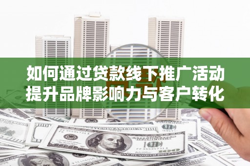 昌都如何通过贷款线下推广活动提升品牌影响力与客户转化率
