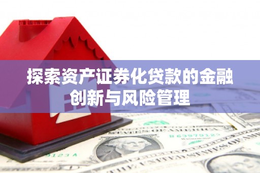 昌都探索资产证券化贷款的金融创新与风险管理