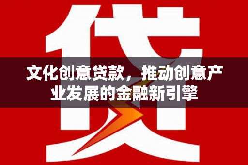 昌都文化创意贷款，推动创意产业发展的金融新引擎