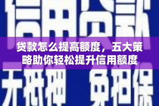 昌都贷款怎么提高额度，五大策略助你轻松提升信用额度