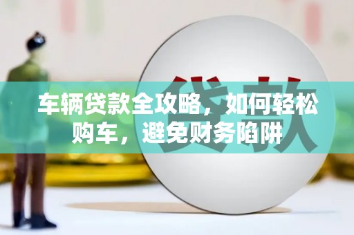 昌都车辆贷款全攻略，如何轻松购车，避免财务陷阱