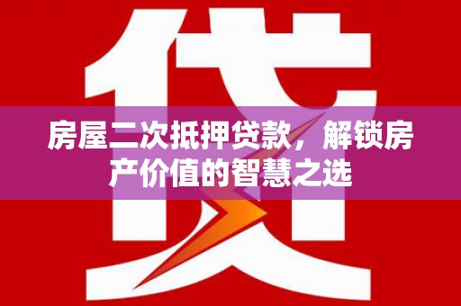昌都房屋二次抵押贷款，解锁房产价值的智慧之选