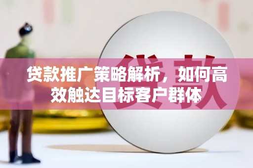 昌都贷款推广策略解析，如何高效触达目标客户群体