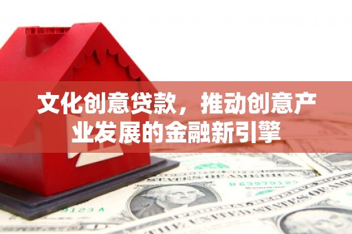 昌都文化创意贷款，推动创意产业发展的金融新引擎