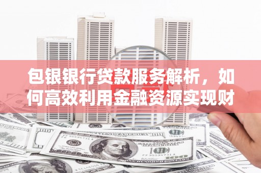昌都包银银行贷款服务解析，如何高效利用金融资源实现财富增长