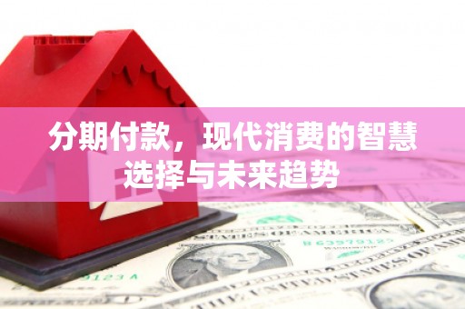 昌都分期付款，现代消费的智慧选择与未来趋势