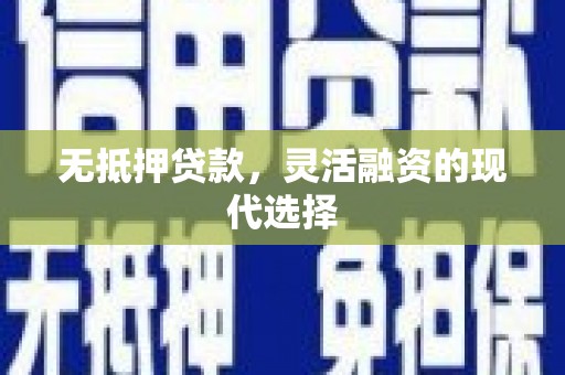 昌都无抵押贷款，灵活融资的现代选择