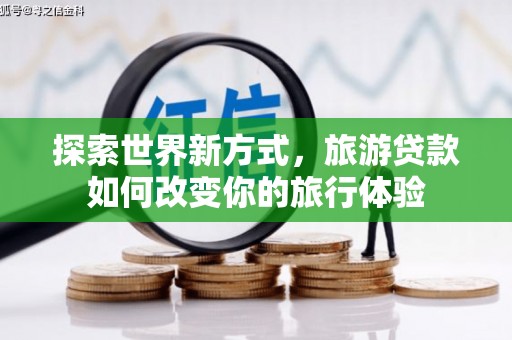 昌都探索世界新方式，旅游贷款如何改变你的旅行体验