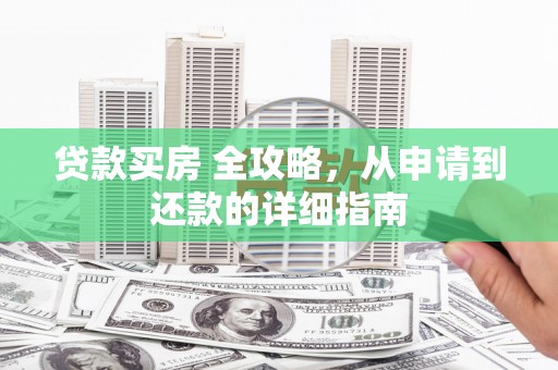 昌都贷款买房 全攻略，从申请到还款的详细指南