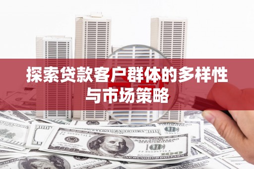昌都探索贷款客户群体的多样性与市场策略