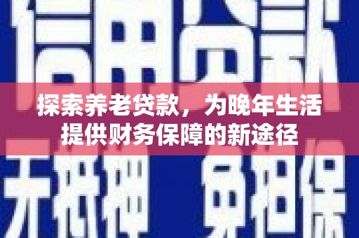 昌都探索养老贷款，为晚年生活提供财务保障的新途径