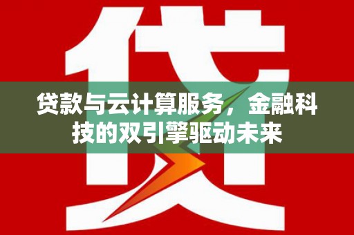 昌都贷款与云计算服务，金融科技的双引擎驱动未来