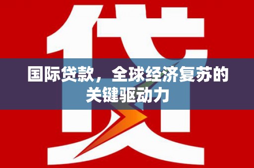 昌都国际贷款，全球经济复苏的关键驱动力
