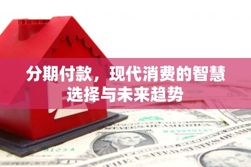 昌都分期付款，现代消费的智慧选择与未来趋势