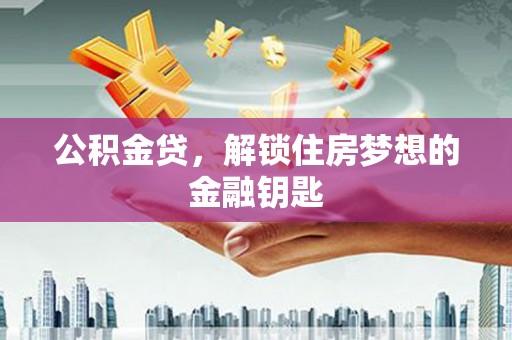 昌都公积金贷，解锁住房梦想的金融钥匙