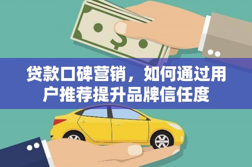 昌都贷款口碑营销，如何通过用户推荐提升品牌信任度
