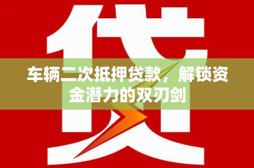 昌都车辆二次抵押贷款，解锁资金潜力的双刃剑