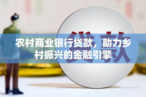 昌都农村商业银行贷款，助力乡村振兴的金融引擎